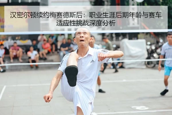 汉密尔顿续约梅赛德斯后：职业生涯后期年龄与赛车适应性挑战深度分析