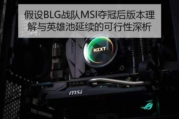假设BLG战队MSI夺冠后版本理解与英雄池延续的可行性深析