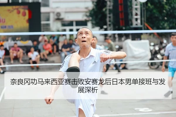 奈良冈功马来西亚赛击败安赛龙后日本男单接班与发展深析